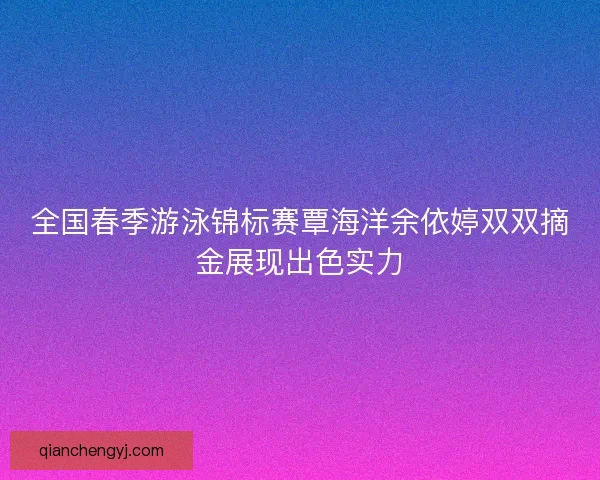 全国春季游泳锦标赛覃海洋余依婷双双摘金展现出色实力