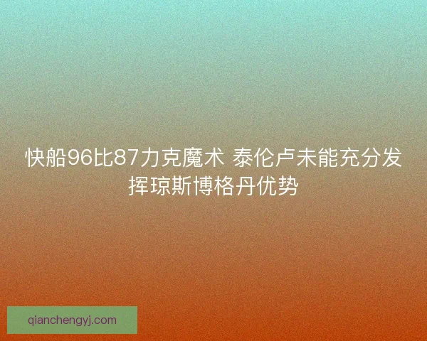 快船96比87力克魔术 泰伦卢未能充分发挥琼斯博格丹优势