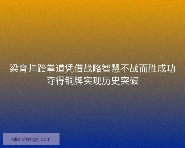 梁育帅跆拳道凭借战略智慧不战而胜成功夺得铜牌实现历史突破