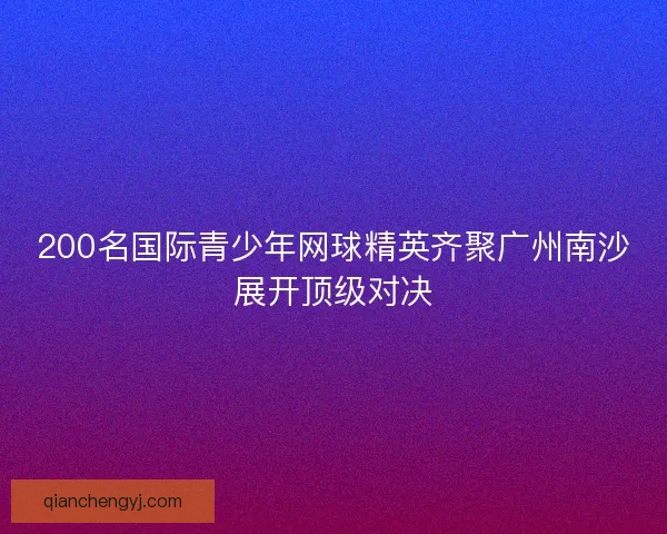 200名国际青少年网球精英齐聚广州南沙展开顶级对决
