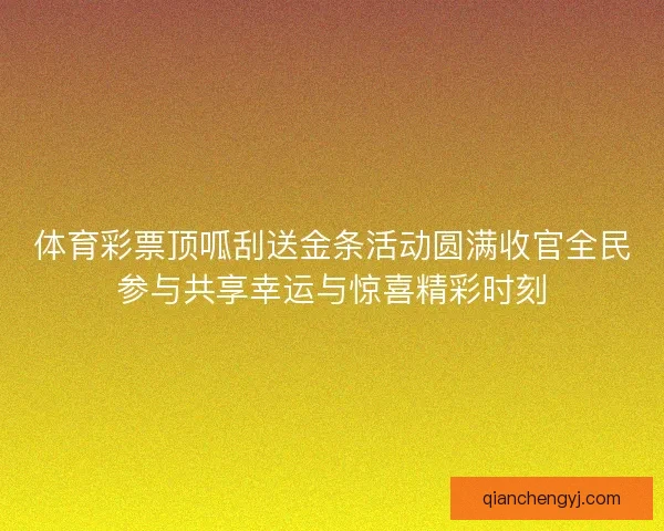 体育彩票顶呱刮送金条活动圆满收官全民参与共享幸运与惊喜精彩时刻 体育彩票顶呱刮送金条活动圆满收官全民参与共享幸运与惊喜精彩时刻