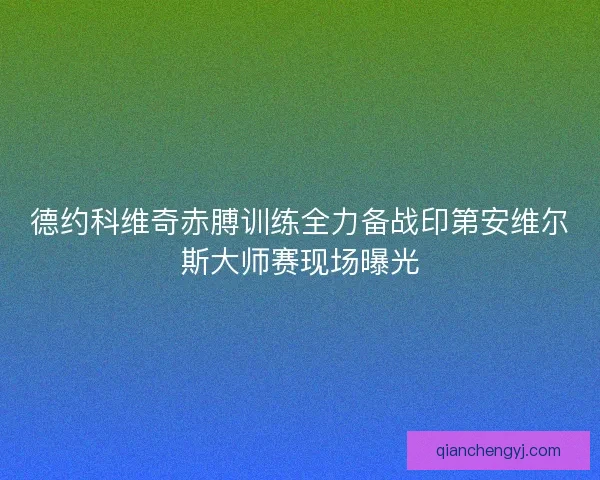 德约科维奇赤膊训练全力备战印第安维尔斯大师赛现场曝光
