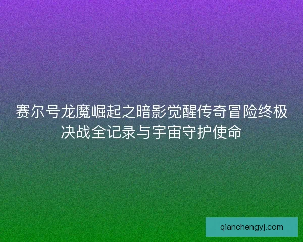 赛尔号龙魔崛起之暗影觉醒传奇冒险终极决战全记录与宇宙守护使命