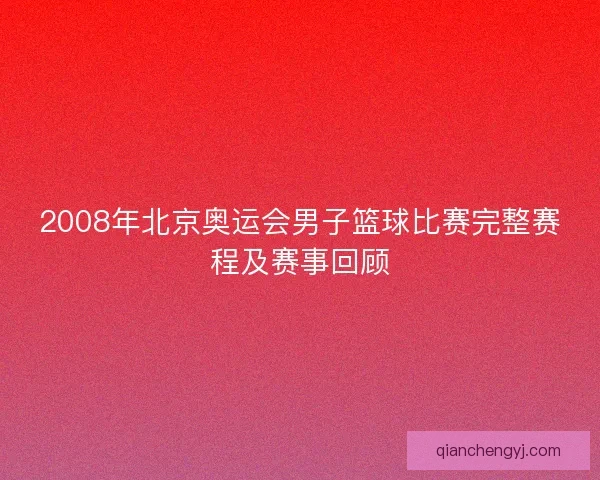 2008年北京奥运会男子篮球比赛完整赛程及赛事回顾