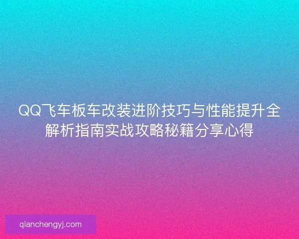 QQ飞车板车改装进阶技巧与性能提升全解析指南实战攻略秘籍分享心得