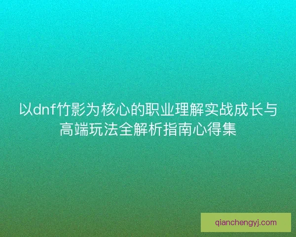 以dnf竹影为核心的职业理解实战成长与高端玩法全解析指南心得集