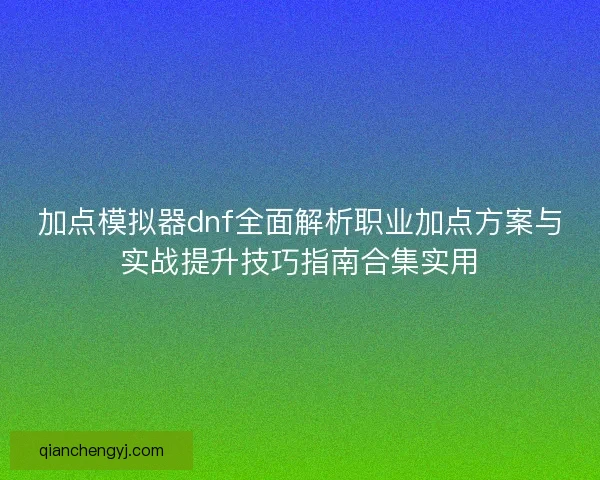 加点模拟器dnf全面解析职业加点方案与实战提升技巧指南合集实用 加点模拟器dnf全面解析职业加点方案与实战提升技巧指南合集实用