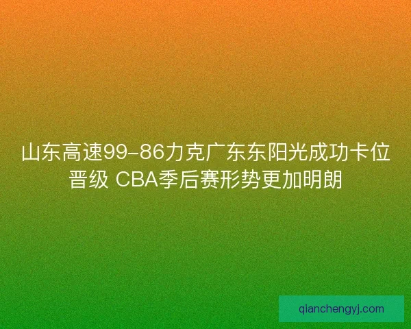 山东高速99-86力克广东东阳光成功卡位晋级 CBA季后赛形势更加明朗 山东高速99-86力克广东东阳光成功卡位晋级 CBA季后赛形势更加明朗