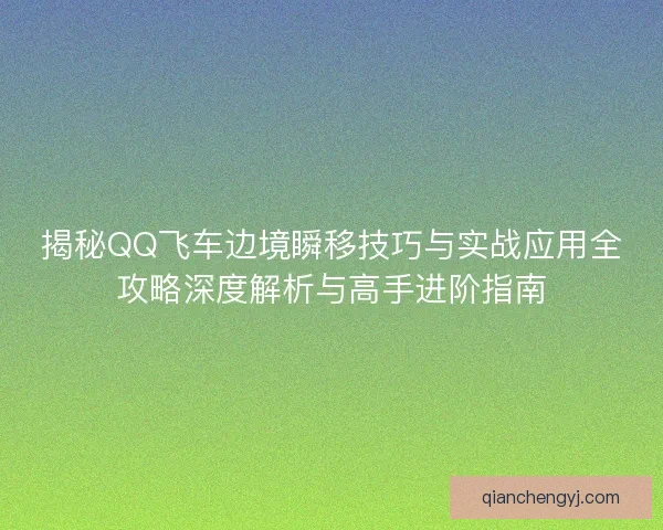 揭秘QQ飞车边境瞬移技巧与实战应用全攻略深度解析与高手进阶指南