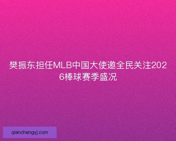 樊振东担任MLB中国大使邀全民关注2026棒球赛季盛况