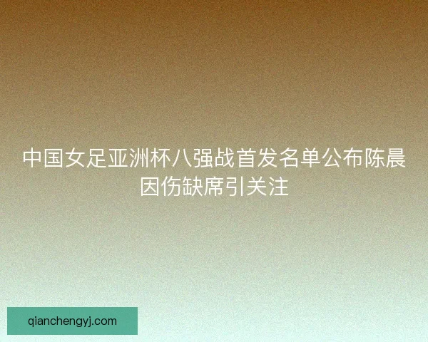 中国女足亚洲杯八强战首发名单公布陈晨因伤缺席引关注