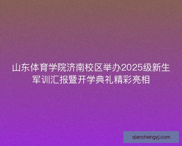 山东体育学院济南校区举办2025级新生军训汇报暨开学典礼精彩亮相