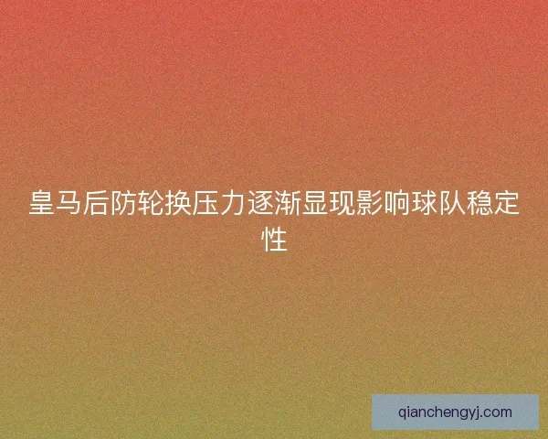 皇马后防轮换压力逐渐显现影响球队稳定性