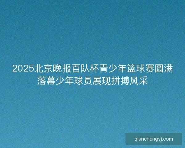 2025北京晚报百队杯青少年篮球赛圆满落幕少年球员展现拼搏风采 2025北京晚报百队杯青少年篮球赛圆满落幕少年球员展现拼搏风采
