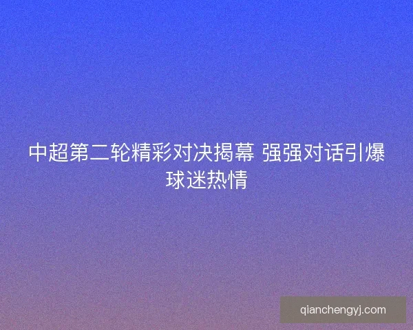中超第二轮精彩对决揭幕 强强对话引爆球迷热情 中超第二轮精彩对决揭幕 强强对话引爆球迷热情