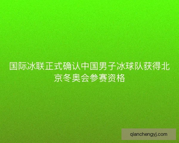国际冰联正式确认中国男子冰球队获得北京冬奥会参赛资格