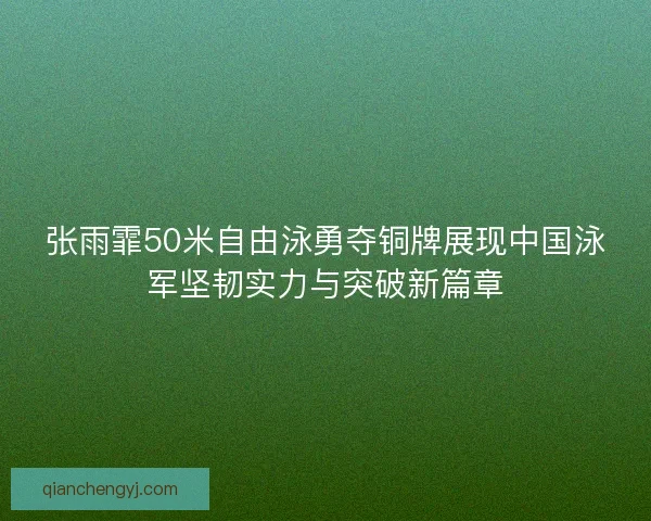 张雨霏50米自由泳勇夺铜牌展现中国泳军坚韧实力与突破新篇章 张雨霏50米自由泳勇夺铜牌展现中国泳军坚韧实力与突破新篇章
