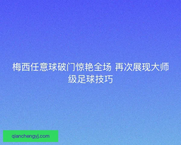 梅西任意球破门惊艳全场 再次展现大师级足球技巧 梅西任意球破门惊艳全场 再次展现大师级足球技巧