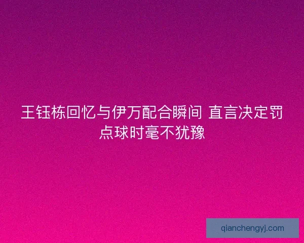 王钰栋回忆与伊万配合瞬间 直言决定罚点球时毫不犹豫