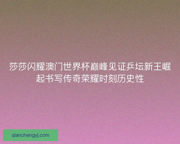 莎莎闪耀澳门世界杯巅峰见证乒坛新王崛起书写传奇荣耀时刻历史性 莎莎闪耀澳门世界杯巅峰见证乒坛新王崛起书写传奇荣耀时刻历史性