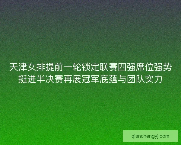 天津女排提前一轮锁定联赛四强席位强势挺进半决赛再展冠军底蕴与团队实力 天津女排提前一轮锁定联赛四强席位强势挺进半决赛再展冠军底蕴与团队实力