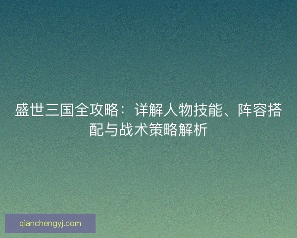 盛世三国全攻略：详解人物技能、阵容搭配与战术策略解析