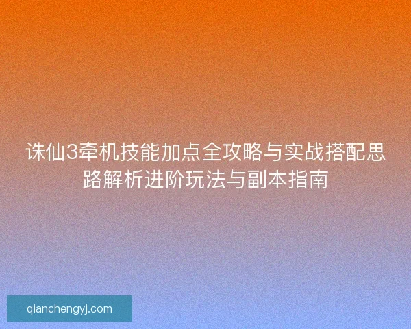 诛仙3牵机技能加点全攻略与实战搭配思路解析进阶玩法与副本指南 诛仙3牵机技能加点全攻略与实战搭配思路解析进阶玩法与副本指南
