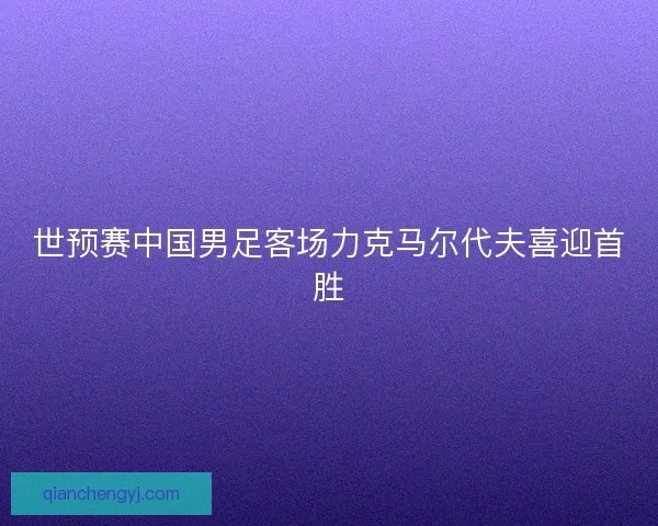 世预赛中国男足客场力克马尔代夫喜迎首胜 世预赛中国男足客场力克马尔代夫喜迎首胜