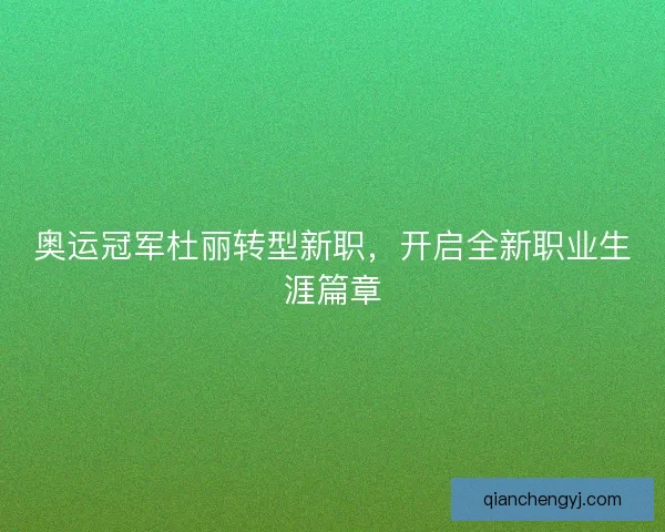 奥运冠军杜丽转型新职,开启全新职业生涯篇章 奥运冠军杜丽转型新职,开启全新职业生涯篇章