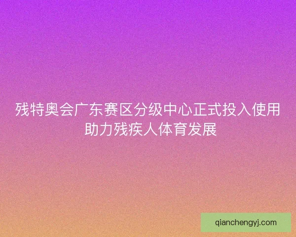 残特奥会广东赛区分级中心正式投入使用 助力残疾人体育发展