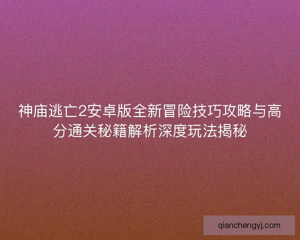 神庙逃亡2安卓版全新冒险技巧攻略与高分通关秘籍解析深度玩法揭秘 神庙逃亡2安卓版全新冒险技巧攻略与高分通关秘籍解析深度玩法揭秘