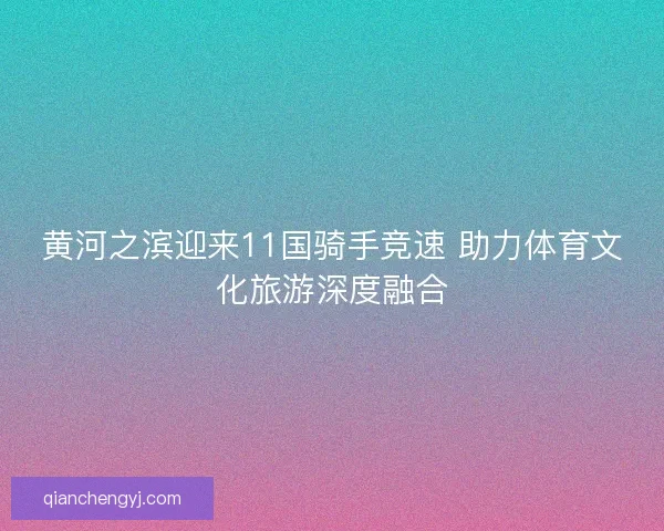 黄河之滨迎来11国骑手竞速 助力体育文化旅游深度融合