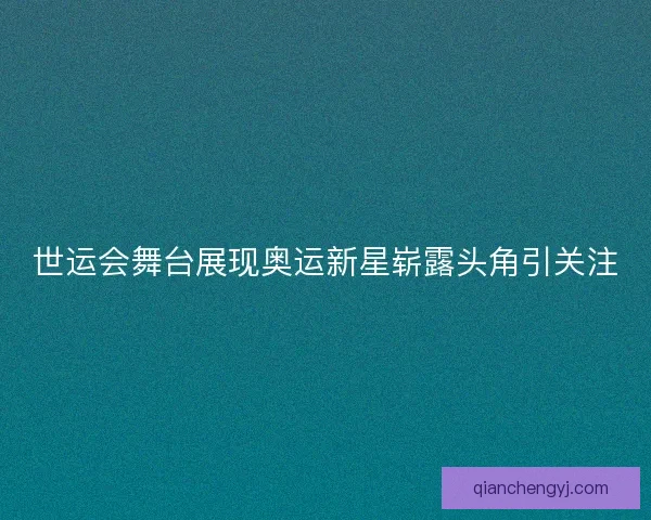 世运会舞台展现奥运新星崭露头角引关注