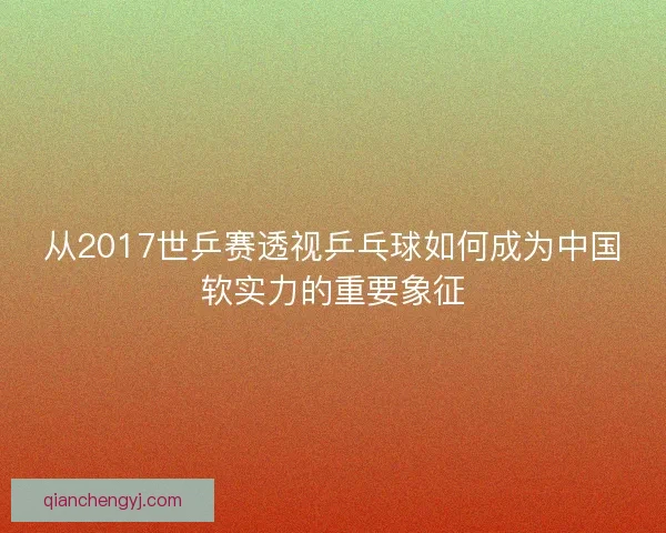 从2017世乒赛透视乒乓球如何成为中国软实力的重要象征
