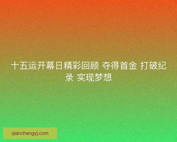 十五运开幕日精彩回顾 夺得首金 打破纪录 实现梦想