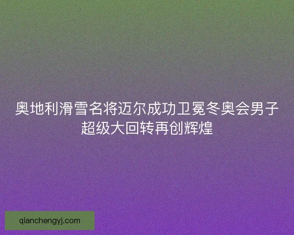 奥地利滑雪名将迈尔成功卫冕冬奥会男子超级大回转再创辉煌