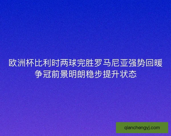 欧洲杯比利时两球完胜罗马尼亚强势回暖争冠前景明朗稳步提升状态