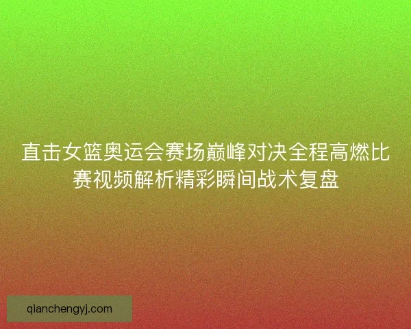 直击女篮奥运会赛场巅峰对决全程高燃比赛视频解析精彩瞬间战术复盘