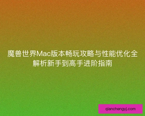 魔兽世界Mac版本畅玩攻略与性能优化全解析新手到高手进阶指南