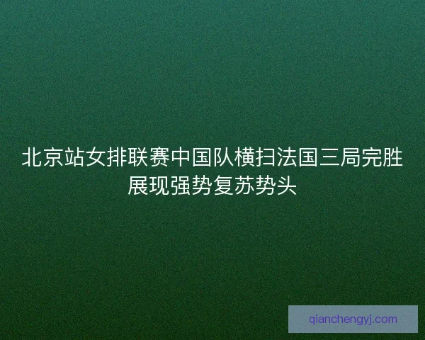 北京站女排联赛中国队横扫法国三局完胜展现强势复苏势头