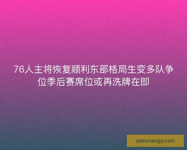 76人主将恢复顺利东部格局生变多队争位季后赛席位或再洗牌在即 76人主将恢复顺利东部格局生变多队争位季后赛席位或再洗牌在即