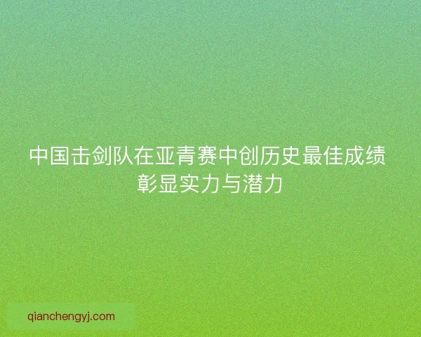 中国击剑队在亚青赛中创历史最佳成绩 彰显实力与潜力
