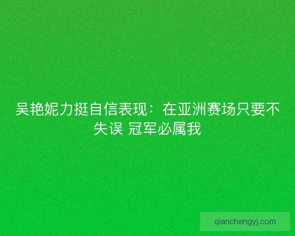吴艳妮力挺自信表现:在亚洲赛场只要不失误 冠军必属我 吴艳妮力挺自信表现:在亚洲赛场只要不失误 冠军必属我