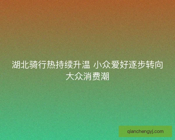 湖北骑行热持续升温 小众爱好逐步转向大众消费潮 湖北骑行热持续升温 小众爱好逐步转向大众消费潮