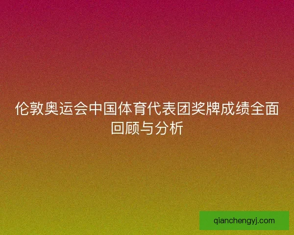 伦敦奥运会中国体育代表团奖牌成绩全面回顾与分析 伦敦奥运会中国体育代表团奖牌成绩全面回顾与分析
