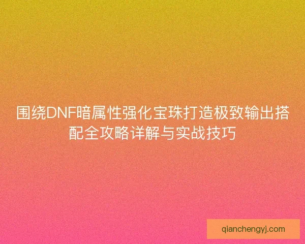 围绕DNF暗属性强化宝珠打造极致输出搭配全攻略详解与实战技巧 围绕DNF暗属性强化宝珠打造极致输出搭配全攻略详解与实战技巧